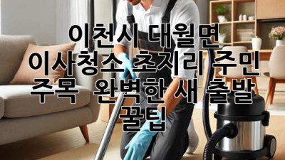 ✨ 이천시 대월면 이사청소, 초지리 주민 주목! ✨ 완벽한 새 출발 꿀팁 🏡