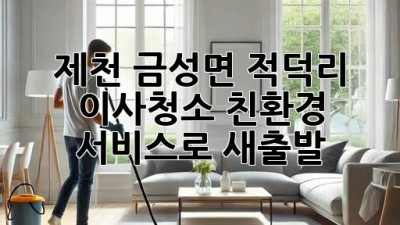 제천 금성면 적덕리 이사청소: 친환경 서비스로 새출발!
