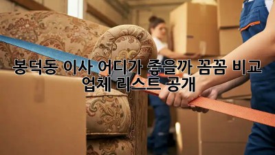 봉덕동 이사, 어디가 좋을까? 꼼꼼 비교 & 업체 리스트 공개! 🚚💨